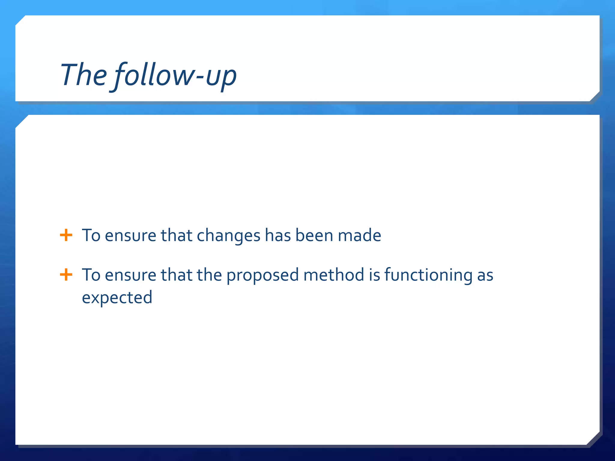 The follow-up



 To ensure that changes has been made

 To ensure that the proposed method is functioning as
  expected
 