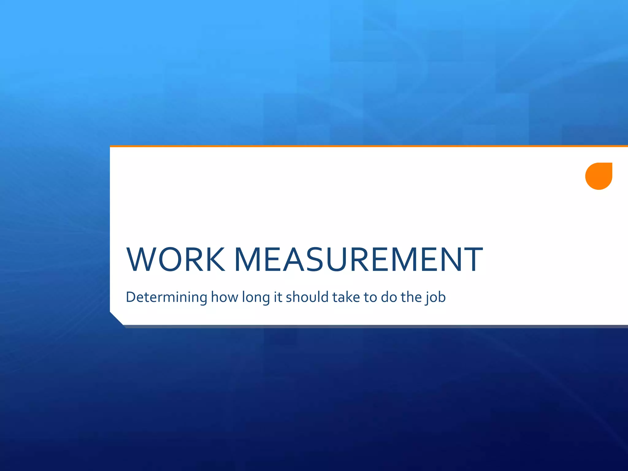 WORK MEASUREMENT
Determining how long it should take to do the job
 