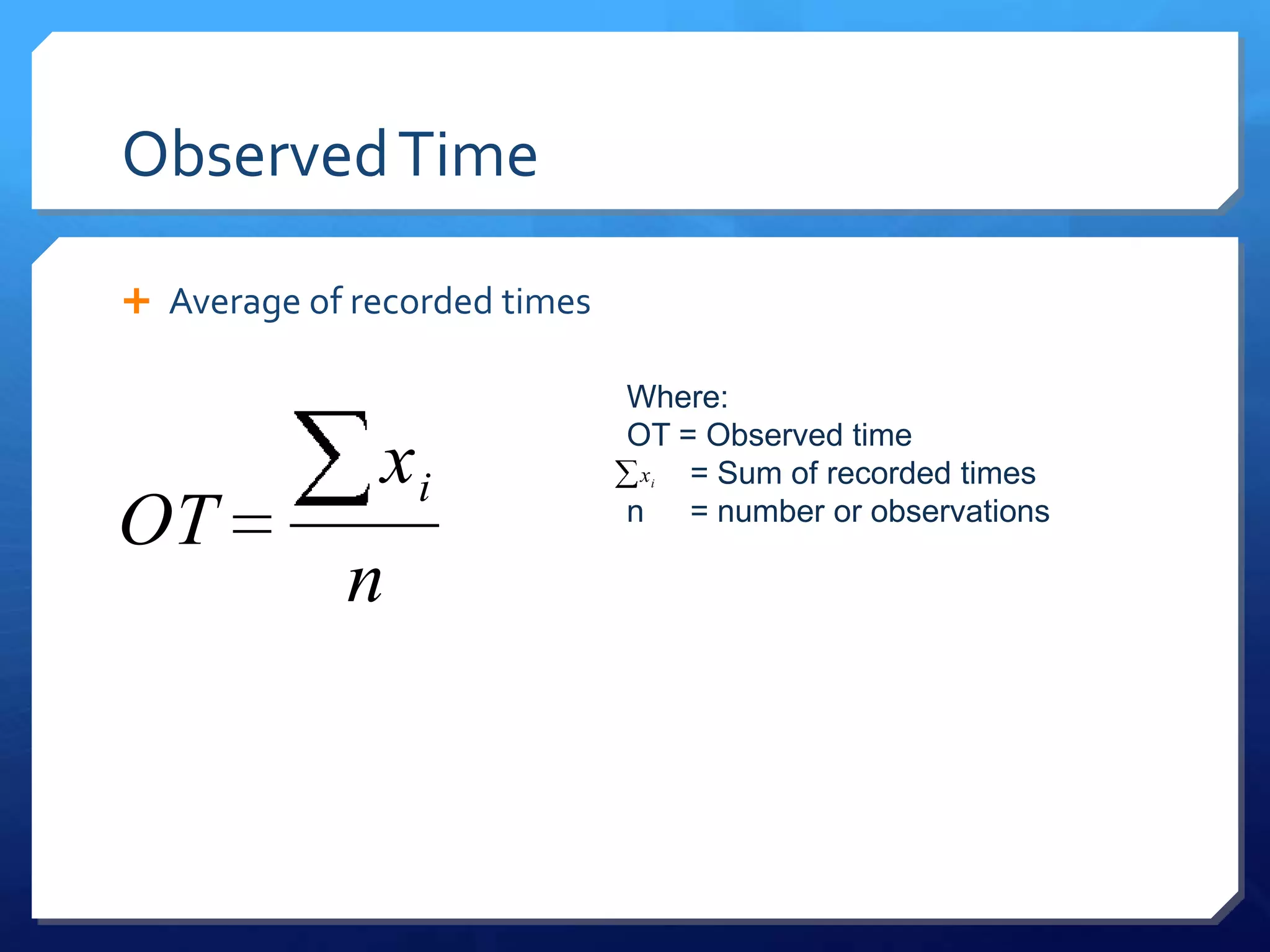 Observed Time

 Average of recorded times

                              Where:

              xi              OT = Observed time
                               x
                               i  = Sum of recorded times
OT                            n = number or observations

            n
 