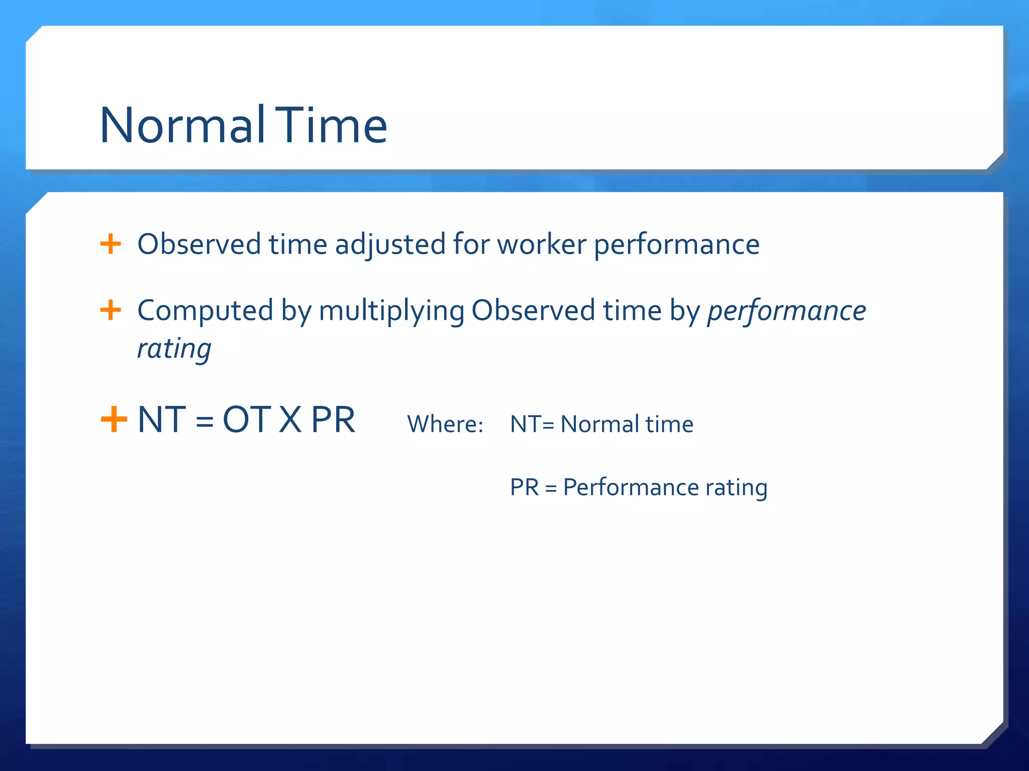 Normal Time

 Observed time adjusted for worker performance

 Computed by multiplying Observed time by performance
  rating

 NT = OT X PR       Where: NT= Normal time

                             PR = Performance rating
 