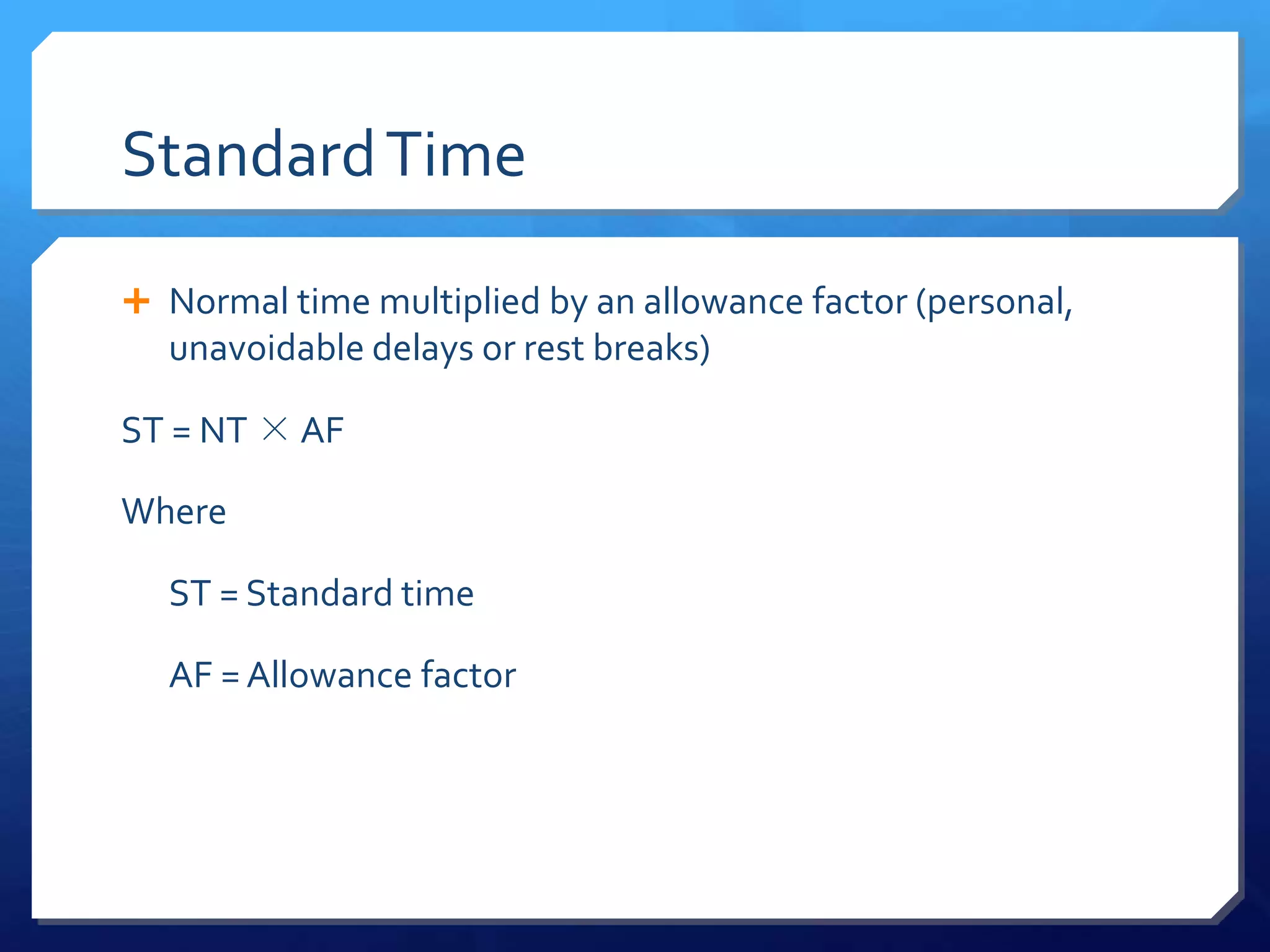 Standard Time

 Normal time multiplied by an allowance factor (personal,
  unavoidable delays or rest breaks)

ST = NT × AF

Where

  ST = Standard time

  AF = Allowance factor
 
