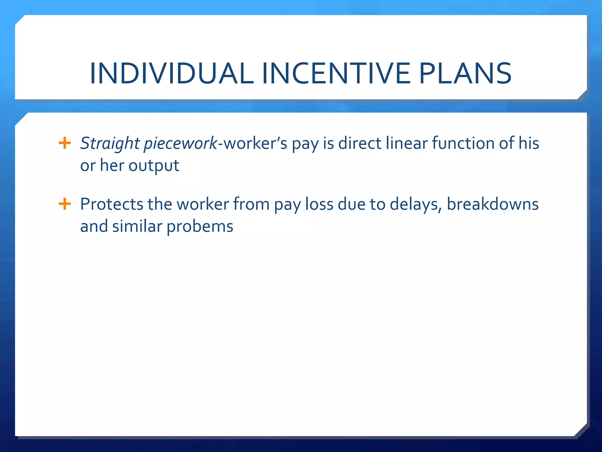 INDIVIDUAL INCENTIVE PLANS

 Straight piecework-worker’s pay is direct linear function of his
   or her output

 Protects the worker from pay loss due to delays, breakdowns
   and similar probems
 