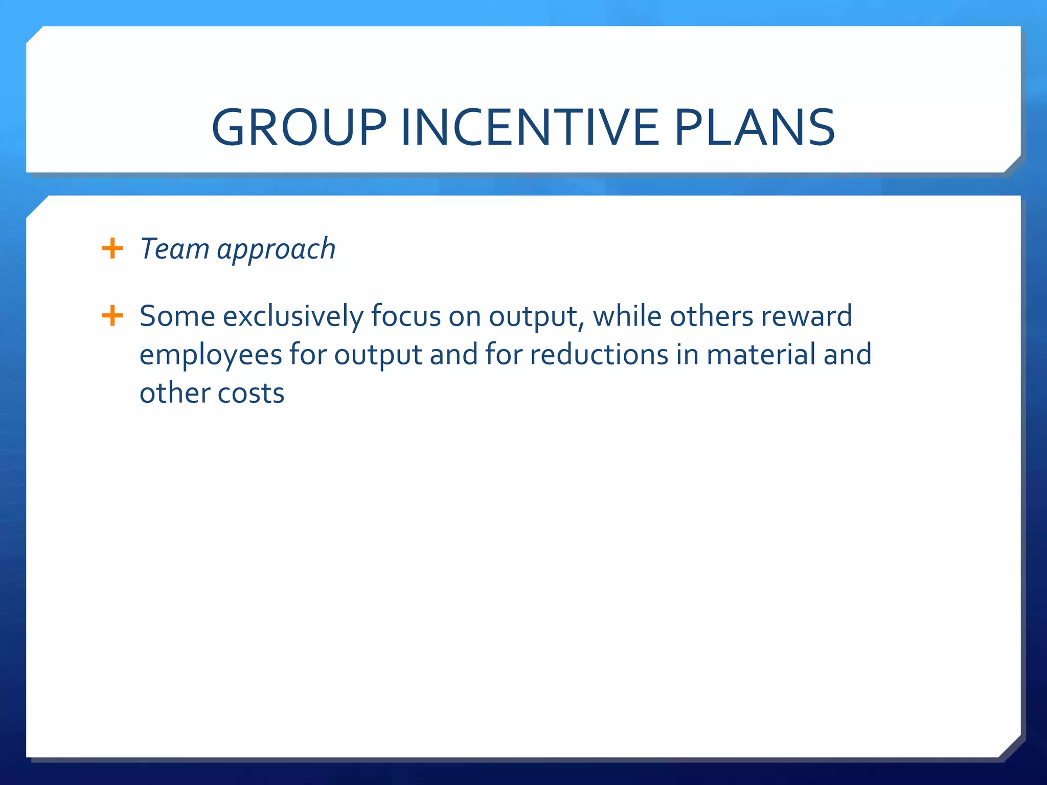 GROUP INCENTIVE PLANS

 Team approach

 Some exclusively focus on output, while others reward
  employees for output and for reductions in material and
  other costs
 