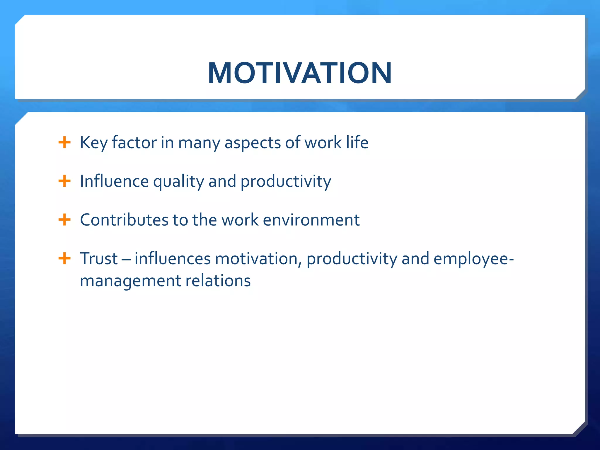 MOTIVATION

 Key factor in many aspects of work life

 Influence quality and productivity

 Contributes to the work environment

 Trust – influences motivation, productivity and employee-
  management relations
 
