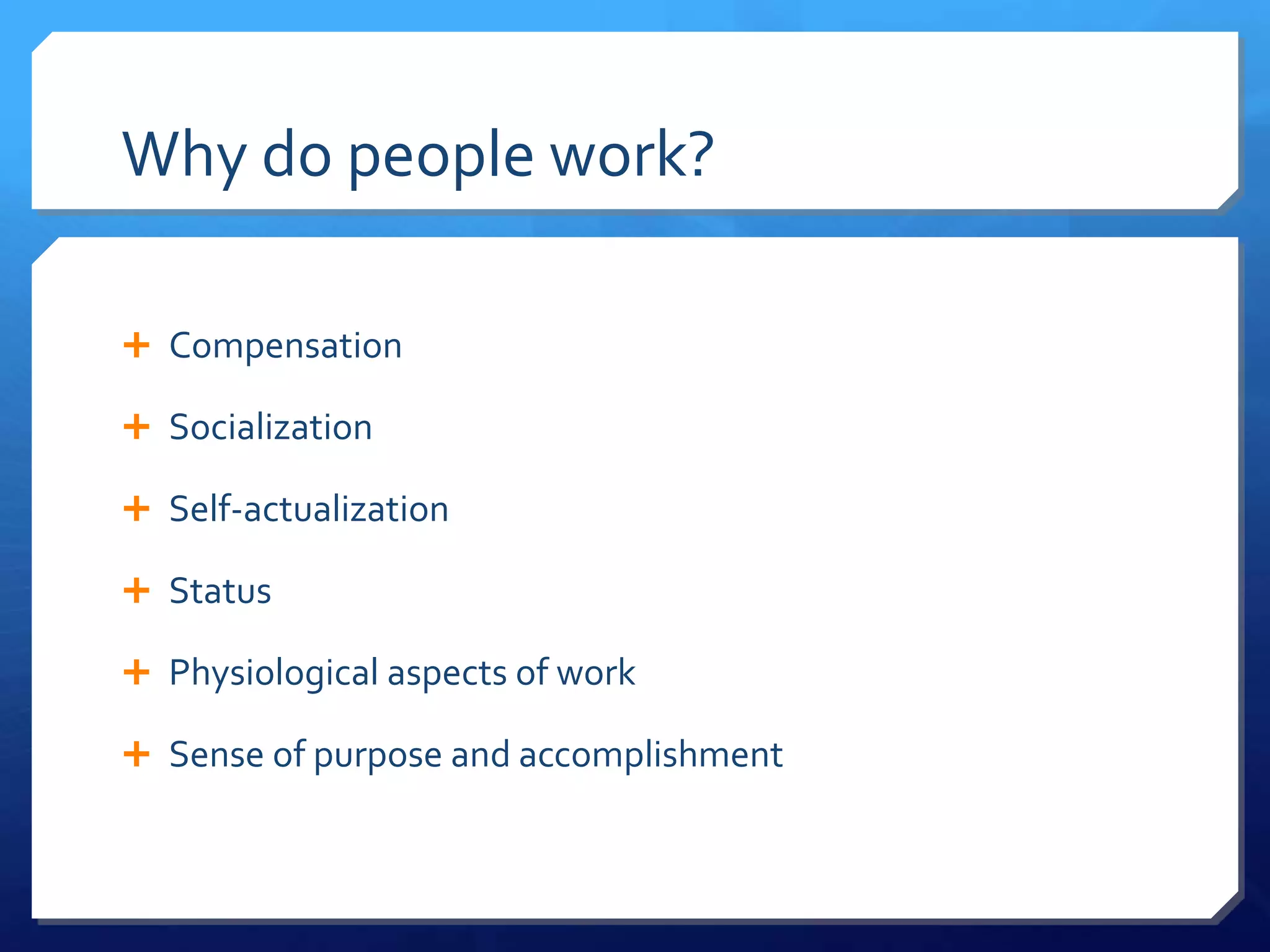 Why do people work?

 Compensation

 Socialization

 Self-actualization

 Status

 Physiological aspects of work

 Sense of purpose and accomplishment
 