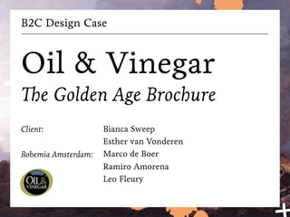 B2C Design Case

Oil & Vinegar
The Golden Age Brochure
Client:
Bohemia Amsterdam:

Bianca Sweep
Esther van Vonderen
Marco de Boer
Ramiro Amorena
Leo Fleury

 
