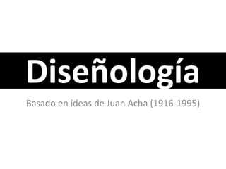 Diseñología
Basado en ideas de Juan Acha (1916-1995)
 