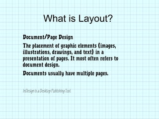 What is Layout?
Document/Page Design
The placement of graphic elements (images,
illustrations, drawings, and text) in a
presentation of pages. It most often refers to
document design.
Documents usually have multiple pages.
InDesignisaDesktopPublishingTool.
 