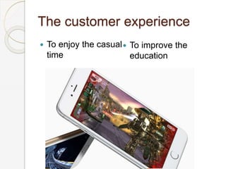 The customer experience
 To enjoy the casual
time
 To improve the
education
 