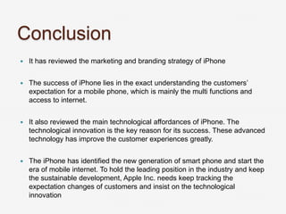 Conclusion
 It has reviewed the marketing and branding strategy of iPhone
 The success of iPhone lies in the exact under...