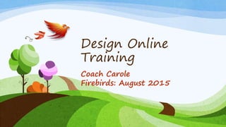 Design Online
Training
Coach Carole
Firebirds: August 2015
 