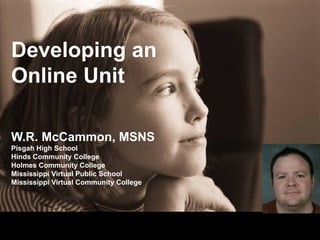 Developing an Online Unit W.R. McCammon, MSNS Pisgah High School Hinds Community College Holmes Community College Mississippi Virtual Public School Mississippi Virtual Community College 