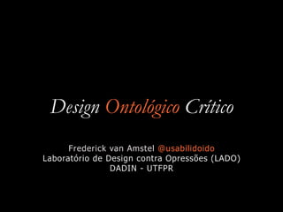 Design Ontológico Crítico
Frederick van Amstel @usabilidoido


Laboratório de Design contra Opressões (LADO)


DADIN - UTFPR
 