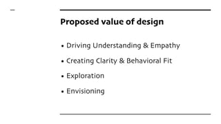 Proposed value of design
• Driving Understanding & Empathy
• Creating Clarity & Behavioral Fit
• Exploration
• Envisioning
 