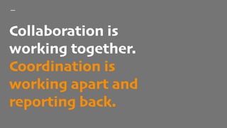 Collaboration is
working together.
Coordination is
working apart and
reporting back.
 