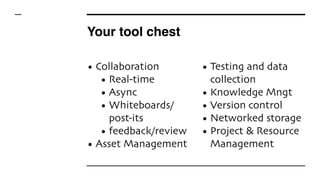 Your tool chest
• Collaboration
• Real-time
• Async
• Whiteboards/
post-its
• feedback/review
• Asset Management
• Testing and data
collection
• Knowledge Mngt
• Version control
• Networked storage
• Project & Resource
Management
 