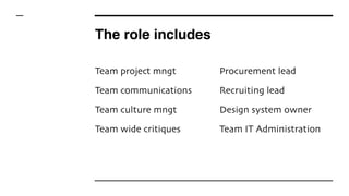 The role includes
Team project mngt
Team communications
Team culture mngt
Team wide critiques
Procurement lead
Recruiting lead
Design system owner
Team IT Administration
 