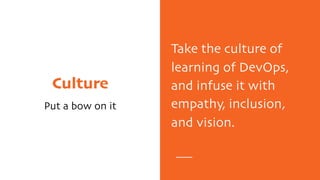 Culture
Put a bow on it
Take the culture of
learning of DevOps,
and infuse it with
empathy, inclusion,
and vision.
 