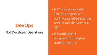 DevOps
Not Developer Operations
•Is IT operations built
around the goals of
continuous integration &
continuous delivery (CI/
CD)
•Is foundational
component of digital
transformation.
 
