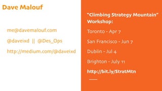 “Climbing Strategy Mountain”
Workshop:
Toronto - Apr 7
San Francisco - Jun 7
Dublin - Jul 4
Brighton - July 11
http://bit.ly/StratMtn
Dave Malouf
me@davemalouf.com
@daveixd || @Des_Ops
http://medium.com/@daveixd
 