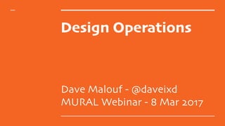 Design Operations
Dave Malouf - @daveixd
MURAL Webinar - 8 Mar 2017
 