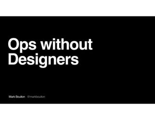Mark Boulton @markboulton
Ops without
Designers
 