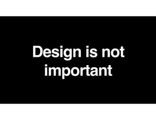 Design is not
important
 