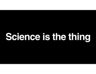 Science is the thing
 