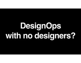 DesignOps  
with no designers?
 