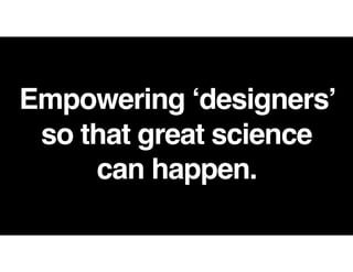 Empowering ‘designers’
so that great science  
can happen.
 