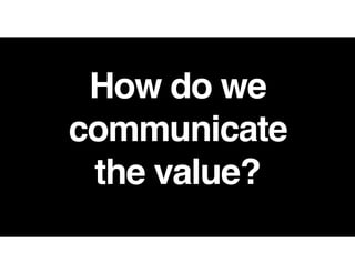 How do we
communicate  
the value?
 