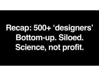 Recap: 500+ ‘designers’
Bottom-up. Siloed.
Science, not profit.
 