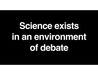 Science exists  
in an environment  
of debate
 