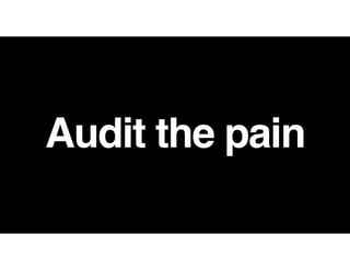 Audit the pain
 