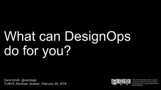 What can DesignOps
do for you?
Carol Smith @carologic
TLMUX, Montreal, Quebec. February 28, 2019
This work is licensed under a Creative
Commons Attribution-NonCommercial
4.0 International License except where
noted otherwise.
 