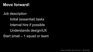 What can Design Ops do for you? / @carologic
Regular Retrospectives – core team +
What is working?
What is not?
What needs...