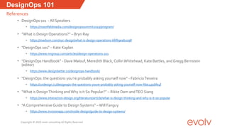 DesignOps 101
• DesignOps 101 - All Speakers
• https://rosenfeldmedia.com/designopssummit2019/program/
• “What is Design Operations?” – Bryn Ray
• https://medium.com/nyc-design/what-is-design-operations-66f69eab1098
• “DesignOps 101” – Kate Kaplan
• https://www.nngroup.com/articles/design-operations-101
• “DesignOps Handbook” - Dave Malouf, Meredith Black, CollinWhitehead, Kate Battles, and Gregg Bernstein
(editor)
• https://www.designbetter.co/designops-handbook/
• “DesignOps: the questions you’re probably asking yourself now” - FabricioTeixeira
• https://uxdesign.cc/designops-the-questions-youre-probably-asking-yourself-now-fdac491bfe4f
• “What is DesignThinking andWhy is it So Popular?” – Rikke Dam andTEO Siang
• https://www.interaction-design.org/literature/article/what-is-design-thinking-and-why-is-it-so-popular
• “A ComprehensiveGuide to Design Systems” –Will Fanguy
• https://www.invisionapp.com/inside-design/guide-to-design-systems/
References
Copyright © 2019 evolv consulting All Rights Reserved
 