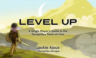 Level Up
A Single Player’s Guide to the
DesignOps Team-of-One
Jackie Ajoux
DesignOps Manager
1
 