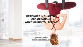 DESIGNOPS IN CHANGING
ORGANISATIONS:
WHAT YOU DO YOU BECOME
@marcela_ospina
www.marcelaospina.com
 