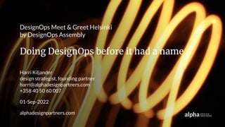 Harri Kiljander
design strategist, founding partner
harri@alphadesignpartners.com
+358 40 50 60 007
01-Sep-2022
alphadesignpartners.com
DesignOps Meet & Greet Helsinki
by DesignOps Assembly
Doing DesignOps before it had a name
 