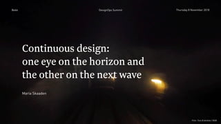 Continuous design:
one eye on the horizon and
the other on the next wave
Maria Skaaden
Bekk DesignOps Summit Thursday 8 November 2018
Film: Tore B Amblie / NSB
 