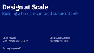 Design at Scale
Building a human-centered culture at IBM
Doug Powell 
Vice President of Design 
@douglaspowell1
DesignOps Summit 
November 8, 2018
 