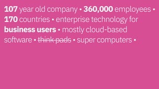 107 year old company • 360,000 employees •
170 countries • enterprise technology for
business users • mostly cloud-based  
software • think pads • super computers • 
 