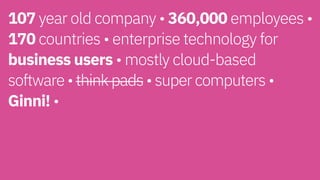 107 year old company • 360,000 employees •
170 countries • enterprise technology for
business users • mostly cloud-based  
software • think pads • super computers •
Ginni! • 
 