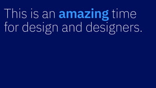 This is an amazing time  
for design and designers.
 