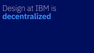 Design at IBM is
decentralized
 