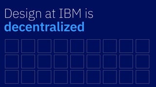 Design at IBM is
decentralized
 