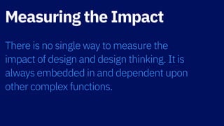 Measuring the Impact
There is no single way to measure the  
impact of design and design thinking. It is
always embedded in and dependent upon
other complex functions.
 