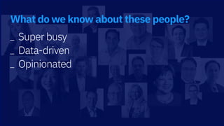 _ Super busy
_ Data-driven
_ Opinionated
What do we know about these people?
 