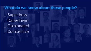 _ Super busy
_ Data-driven
_ Opinionated
_ Competitive
What do we know about these people?
 
